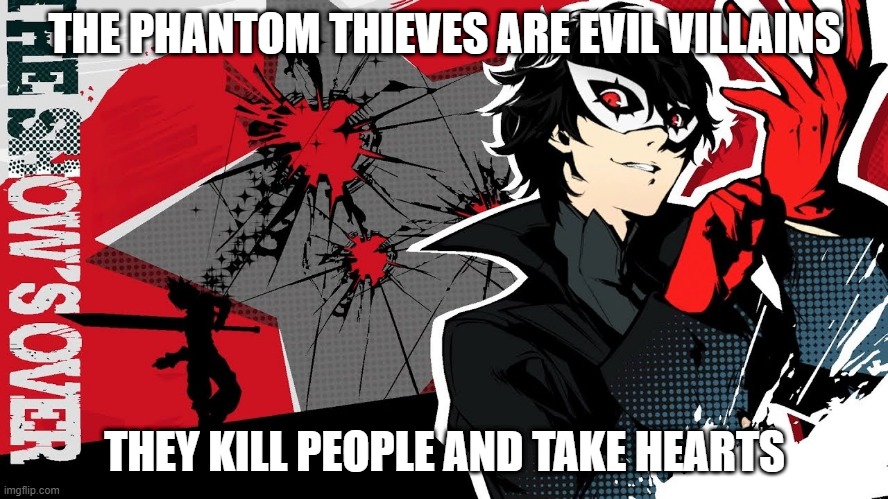 phantom thieves evil | THE PHANTOM THIEVES ARE EVIL VILLAINS; THEY KILL PEOPLE AND TAKE HEARTS | image tagged in persona,smashmemes | made w/ Imgflip meme maker