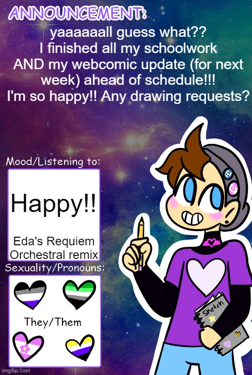 I'll draw smth for ya :) | yaaaaaall guess what?? I finished all my schoolwork AND my webcomic update (for next week) ahead of schedule!!! I'm so happy!! Any drawing requests? Happy!! Eda's Requiem Orchestral remix | image tagged in gummy's announcement template | made w/ Imgflip meme maker