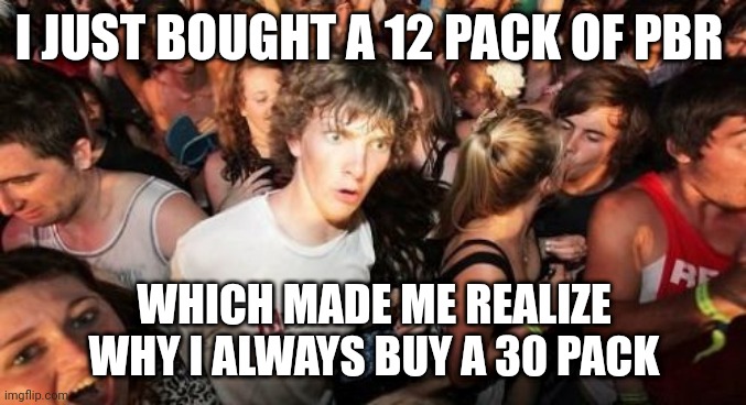 Sudden realizations of a working drunk | I JUST BOUGHT A 12 PACK OF PBR; WHICH MADE ME REALIZE WHY I ALWAYS BUY A 30 PACK | image tagged in memes,sudden clarity clarence | made w/ Imgflip meme maker