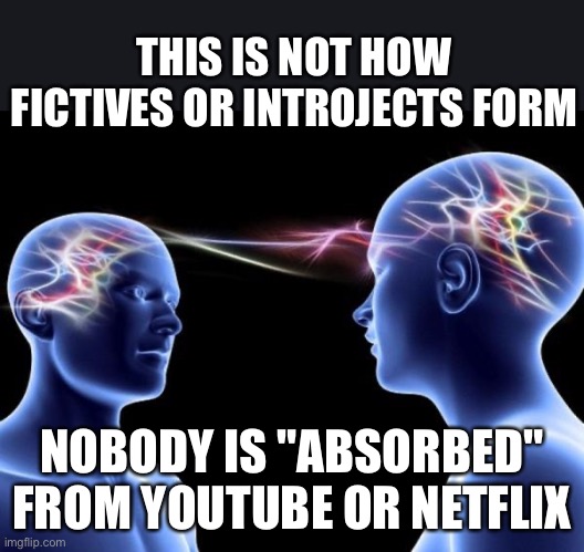Dissociative identity disorder does not involve "magically" absorbing alters from the comfort of your sofa | THIS IS NOT HOW
FICTIVES OR INTROJECTS FORM; NOBODY IS "ABSORBED" FROM YOUTUBE OR NETFLIX | image tagged in connected minds,dissociative identity disorder,fictives,introjects,osdd,fake people | made w/ Imgflip meme maker