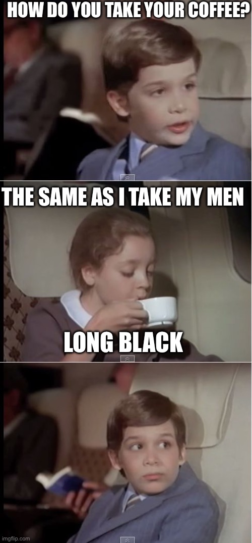 Unfiltered black coffee | HOW DO YOU TAKE YOUR COFFEE? THE SAME AS I TAKE MY MEN; LONG BLACK | image tagged in airplane coffee black,filter,black,coffee | made w/ Imgflip meme maker