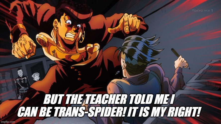 triggered jojo | BUT THE TEACHER TOLD ME I CAN BE TRANS-SPIDER! IT IS MY RIGHT! | image tagged in triggered jojo | made w/ Imgflip meme maker