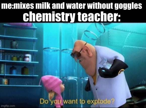 Do you want to explode? | chemistry teacher:; me:mixes milk and water without goggles | image tagged in do you want to explode | made w/ Imgflip meme maker
