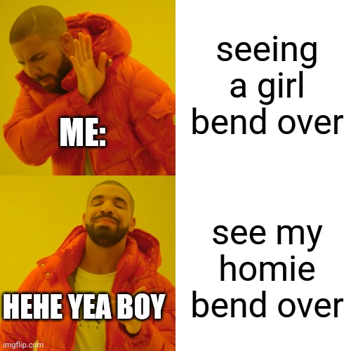 i wasn't gay but damn | seeing a girl bend over; ME:; see my homie bend over; HEHE YEA BOY | image tagged in memes,drake hotline bling,funny memes | made w/ Imgflip meme maker