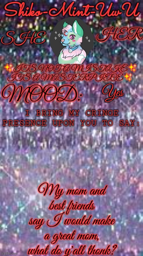 Shiko Mint UwU | Yes; My mom and best friends say I would make a great mom, what do y'all thonk? | image tagged in shiko mint uwu | made w/ Imgflip meme maker