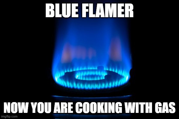 Blue Flamer | BLUE FLAMER; NOW YOU ARE COOKING WITH GAS | image tagged in blue flamer | made w/ Imgflip meme maker