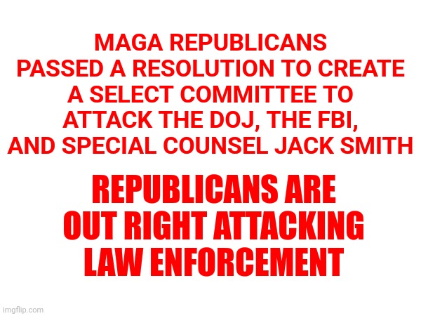 They Don't Represent The Republican Party.  They Represent Donald Trump | MAGA REPUBLICANS PASSED A RESOLUTION TO CREATE A SELECT COMMITTEE TO ATTACK THE DOJ, THE FBI, AND SPECIAL COUNSEL JACK SMITH; REPUBLICANS ARE OUT RIGHT ATTACKING LAW ENFORCEMENT | image tagged in memes,losers,terrorists,traitors,lock him up,lock them up | made w/ Imgflip meme maker