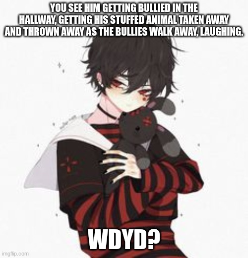 YOU SEE HIM GETTING BULLIED IN THE HALLWAY, GETTING HIS STUFFED ANIMAL TAKEN AWAY AND THROWN AWAY AS THE BULLIES WALK AWAY, LAUGHING. WDYD? | made w/ Imgflip meme maker