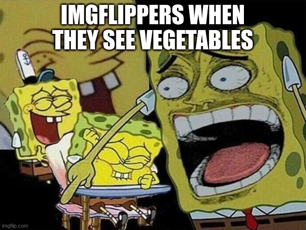 Its gone too far | IMGFLIPPERS WHEN THEY SEE VEGETABLES | image tagged in spongebob laughing hysterically,funny | made w/ Imgflip meme maker