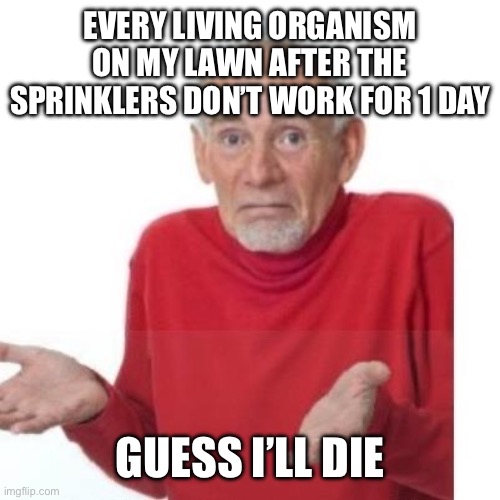 I guess ill die | EVERY LIVING ORGANISM ON MY LAWN AFTER THE SPRINKLERS DON’T WORK FOR 1 DAY; GUESS I’LL DIE | image tagged in i guess ill die | made w/ Imgflip meme maker