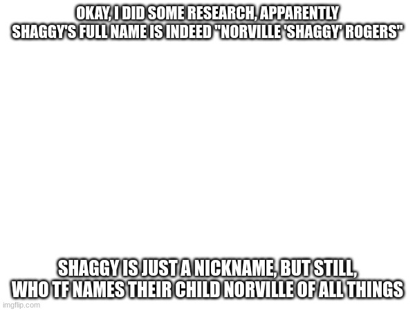 OKAY, I DID SOME RESEARCH, APPARENTLY SHAGGY'S FULL NAME IS INDEED "NORVILLE 'SHAGGY' ROGERS"; SHAGGY IS JUST A NICKNAME, BUT STILL, WHO TF NAMES THEIR CHILD NORVILLE OF ALL THINGS | made w/ Imgflip meme maker