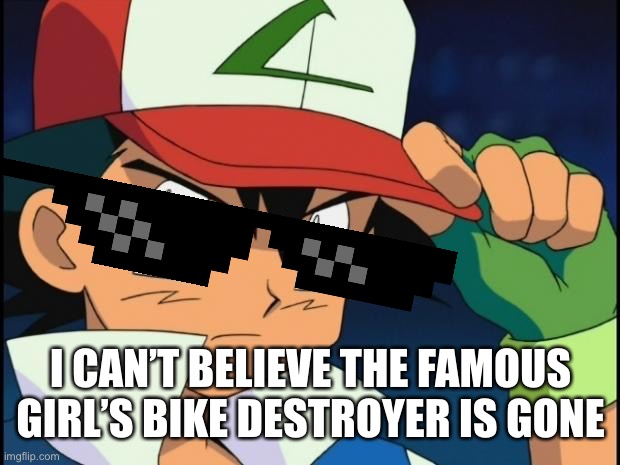 Why did he have to leave | I CAN’T BELIEVE THE FAMOUS GIRL’S BIKE DESTROYER IS GONE | image tagged in ash catchem all pokemon | made w/ Imgflip meme maker