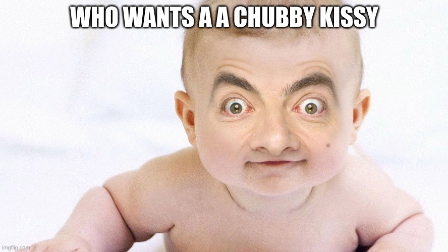 WHO WANTS A A CHUBBY KISSY | image tagged in mr bean | made w/ Imgflip meme maker