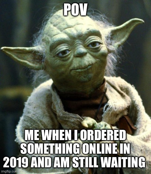 Star Wars Yoda | POV; ME WHEN I ORDERED SOMETHING ONLINE IN 2019 AND AM STILL WAITING | image tagged in memes,star wars yoda | made w/ Imgflip meme maker