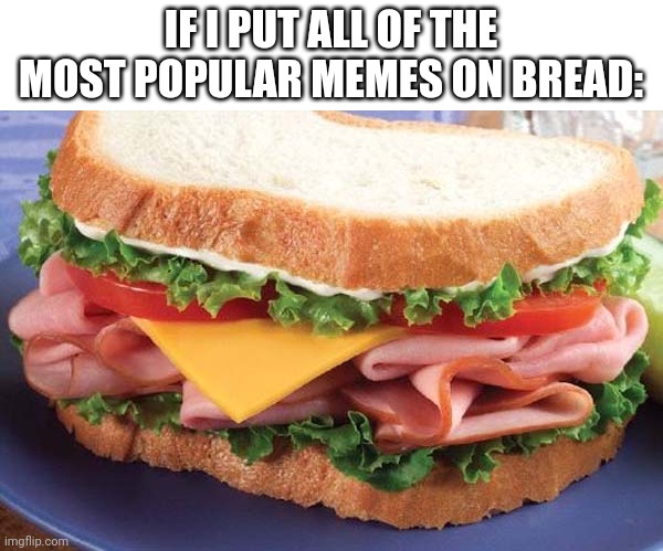 Every meme is UPVOTE THIS VEGETABLE.... | IF I PUT ALL OF THE MOST POPULAR MEMES ON BREAD: | image tagged in sandwich,upvote begging,memes,front page,so true,funny | made w/ Imgflip meme maker