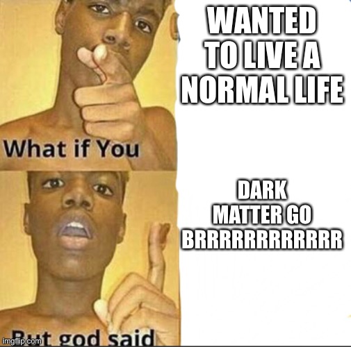 And now he’s suddenly a god | WANTED TO LIVE A NORMAL LIFE; DARK MATTER GO BRRRRRRRRRRRR | image tagged in what if you-but god said | made w/ Imgflip meme maker