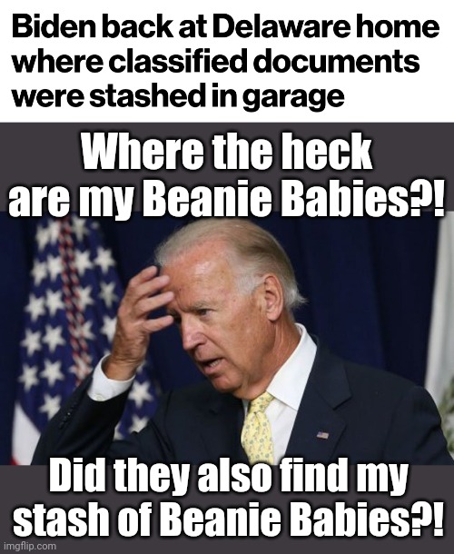 Where the heck are my Beanie Babies?! Did they also find my stash of Beanie Babies?! | image tagged in joe biden worries,memes,democrats,delaware home,classified documents,beanie babies | made w/ Imgflip meme maker