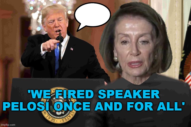 'We Fired Speaker Pelosi Once And For All' | 'WE FIRED SPEAKER PELOSI ONCE AND FOR ALL' | made w/ Imgflip meme maker