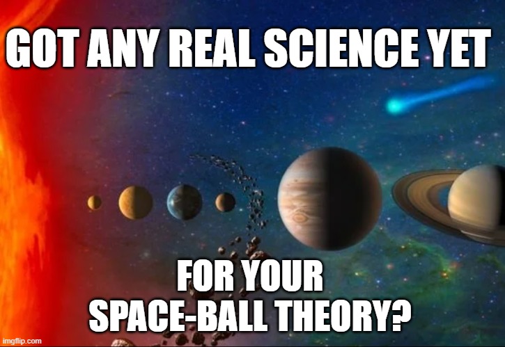 Space-Balls | GOT ANY REAL SCIENCE YET; FOR YOUR SPACE-BALL THEORY? | image tagged in flat earth,globe | made w/ Imgflip meme maker