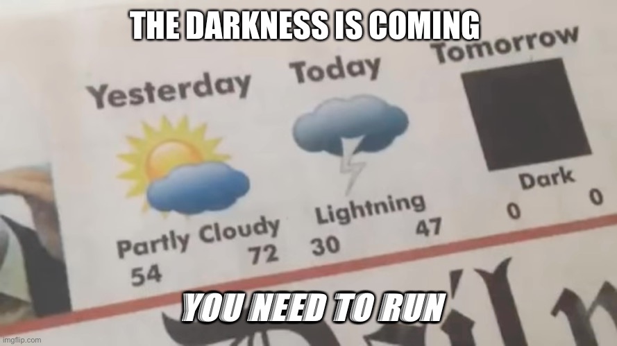 It’s coming | THE DARKNESS IS COMING; YOU NEED TO RUN | image tagged in memes | made w/ Imgflip meme maker