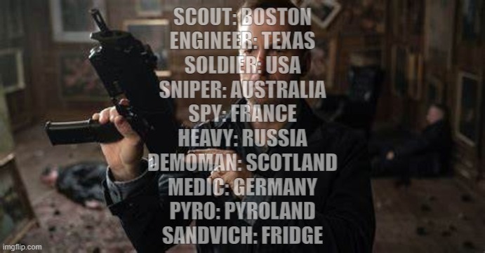 Where all the TF2 characters come from | SCOUT: BOSTON
ENGINEER: TEXAS
SOLDIER: USA
SNIPER: AUSTRALIA
SPY: FRANCE
HEAVY: RUSSIA
DEMOMAN: SCOTLAND
MEDIC: GERMANY
PYRO: PYROLAND
SANDVICH: FRIDGE | image tagged in it won't be difficult to fire saul goodman it's too long | made w/ Imgflip meme maker