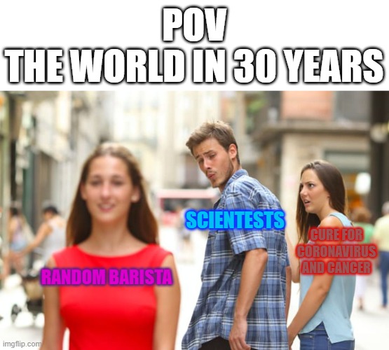 Distracted Boyfriend | POV
THE WORLD IN 30 YEARS; SCIENTESTS; CURE FOR CORONAVIRUS AND CANCER; RANDOM BARISTA | image tagged in memes,distracted boyfriend | made w/ Imgflip meme maker