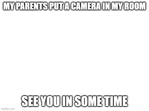 last post for now, might not be active in a while | MY PARENTS PUT A CAMERA IN MY ROOM; SEE YOU IN SOME TIME | made w/ Imgflip meme maker