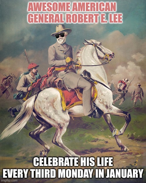 Robert E. Lee Day | AWESOME AMERICAN    GENERAL ROBERT E. LEE; CELEBRATE HIS LIFE EVERY THIRD MONDAY IN JANUARY | image tagged in general lee on horseback | made w/ Imgflip meme maker
