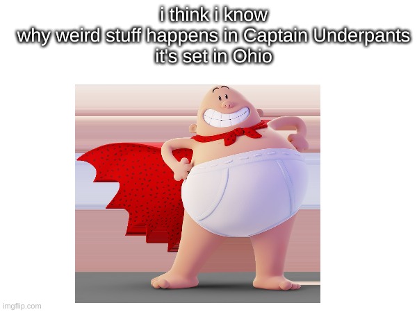 ohio | i think i know why weird stuff happens in Captain Underpants

it's set in Ohio | image tagged in ohio,captain underpants,help,ohio state,ahhh,it's set in ohio | made w/ Imgflip meme maker