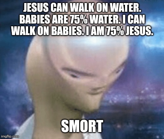 Smort | JESUS CAN WALK ON WATER. BABIES ARE 75% WATER. I CAN WALK ON BABIES. I AM 75% JESUS. SMORT | image tagged in smort | made w/ Imgflip meme maker