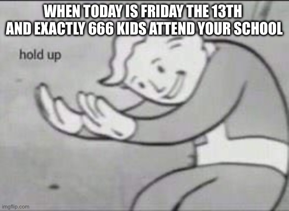 This legitimately happened to me | WHEN TODAY IS FRIDAY THE 13TH 
AND EXACTLY 666 KIDS ATTEND YOUR SCHOOL | image tagged in fallout hold up,satan,die,texas chainsaw massacre,please,here lies squidward meme | made w/ Imgflip meme maker