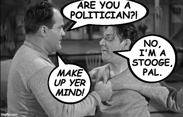 ARE YOU A
POLITICIAN?! NO,
I'M A
STOOGE,
PAL. MAKE
UP YER
MIND! | made w/ Imgflip meme maker