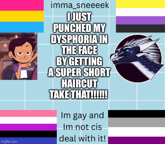 IM SO HAPPY!!!!! | I JUST PUNCHED MY DYSPHORIA IN THE FACE BY GETTING A SUPER SHORT HAIRCUT TAKE THAT!!!!!! | image tagged in imma_sneeeek anouncement tamplate | made w/ Imgflip meme maker