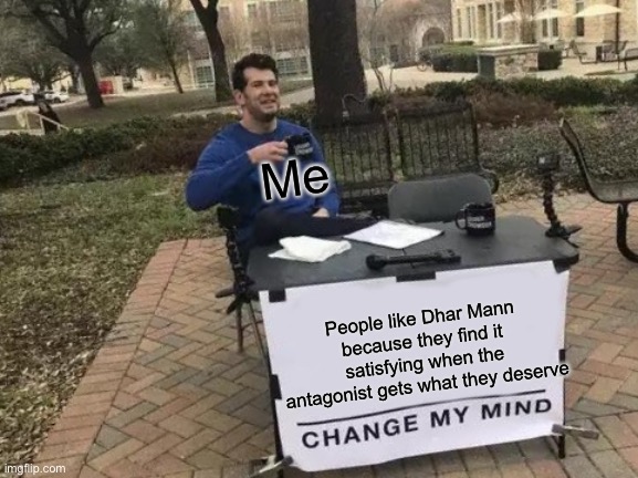 Who else finds it satisfying? | Me; People like Dhar Mann because they find it satisfying when the antagonist gets what they deserve | image tagged in memes,change my mind | made w/ Imgflip meme maker