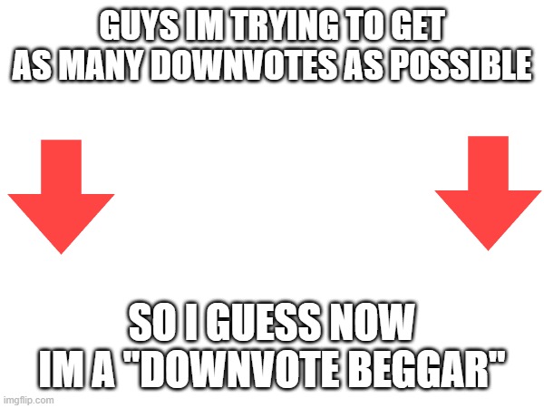 downvote begging | GUYS IM TRYING TO GET AS MANY DOWNVOTES AS POSSIBLE; SO I GUESS NOW IM A "DOWNVOTE BEGGAR" | image tagged in downvotes | made w/ Imgflip meme maker