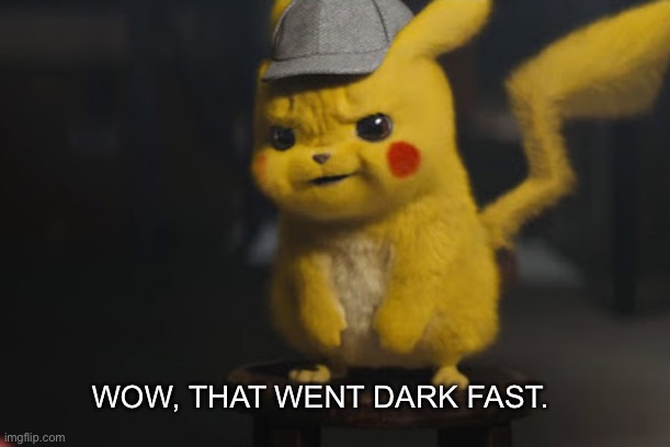 Detective Pikachu "That went dark quick" | WOW, THAT WENT DARK FAST. | image tagged in detective pikachu that went dark quick | made w/ Imgflip meme maker