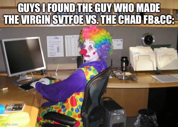 I found the Guy who made 5u3tco. | GUYS I FOUND THE GUY WHO MADE THE VIRGIN SVTFOE VS. THE CHAD FB&CC: | image tagged in clown computer,memes,imgflip,svtfoe,funny,clown | made w/ Imgflip meme maker