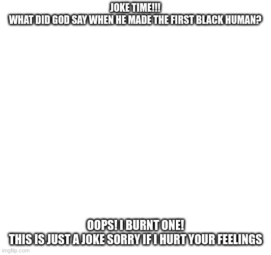 lol | JOKE TIME!!!
WHAT DID GOD SAY WHEN HE MADE THE FIRST BLACK HUMAN? OOPS! I BURNT ONE!
THIS IS JUST A JOKE SORRY IF I HURT YOUR FEELINGS | image tagged in funny,dark humor | made w/ Imgflip meme maker