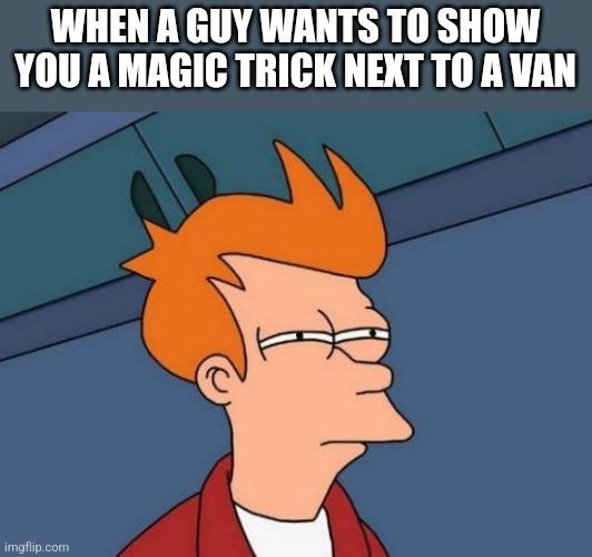 Hippity Hoppity I will Magik you into my van | WHEN A GUY WANTS TO SHOW YOU A MAGIC TRICK NEXT TO A VAN | image tagged in memes,futurama fry | made w/ Imgflip meme maker