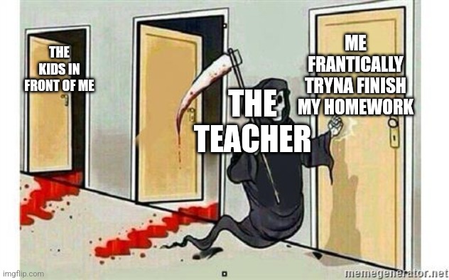 *writing intensifies* | ME FRANTICALLY TRYNA FINISH MY HOMEWORK; THE KIDS IN FRONT OF ME; THE TEACHER | image tagged in grim reaper knocking door | made w/ Imgflip meme maker