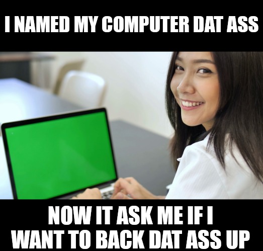 Dat ass | I NAMED MY COMPUTER DAT ASS; NOW IT ASK ME IF I WANT TO BACK DAT ASS UP | made w/ Imgflip meme maker