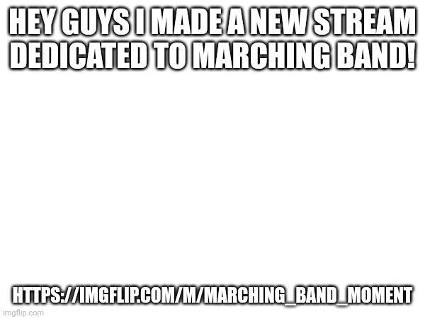 https://imgflip.com/m/marching_band_moment | HEY GUYS I MADE A NEW STREAM DEDICATED TO MARCHING BAND! HTTPS://IMGFLIP.COM/M/MARCHING_BAND_MOMENT | image tagged in marching band,stream | made w/ Imgflip meme maker