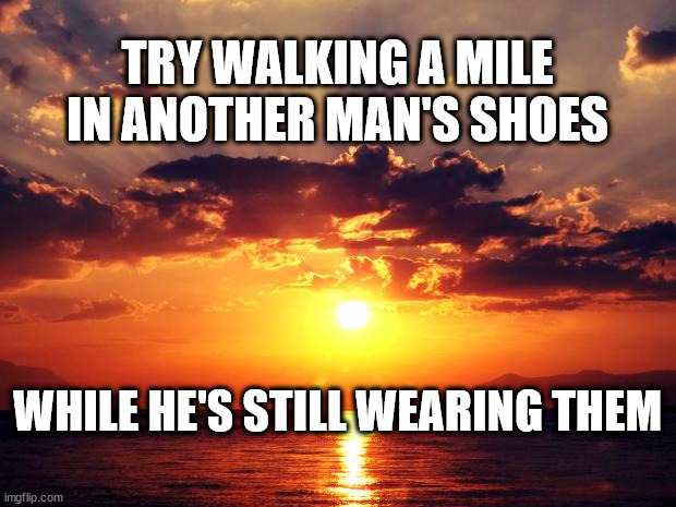 Sunset |  TRY WALKING A MILE IN ANOTHER MAN'S SHOES; WHILE HE'S STILL WEARING THEM | image tagged in sunset | made w/ Imgflip meme maker