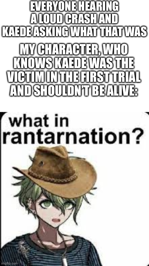 [NO SPOILERS] so i tried a danganronpa ai and…HUH???(SF note: wait what??  Explain) | EVERYONE HEARING A LOUD CRASH AND KAEDE ASKING WHAT THAT WAS; MY CHARACTER, WHO KNOWS KAEDE WAS THE VICTIM IN THE FIRST TRIAL AND SHOULDN’T BE ALIVE: | made w/ Imgflip meme maker