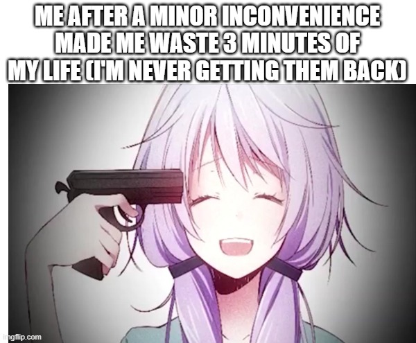 reality is PAIN | ME AFTER A MINOR INCONVENIENCE MADE ME WASTE 3 MINUTES OF MY LIFE (I'M NEVER GETTING THEM BACK) | image tagged in anime girl with a gun | made w/ Imgflip meme maker