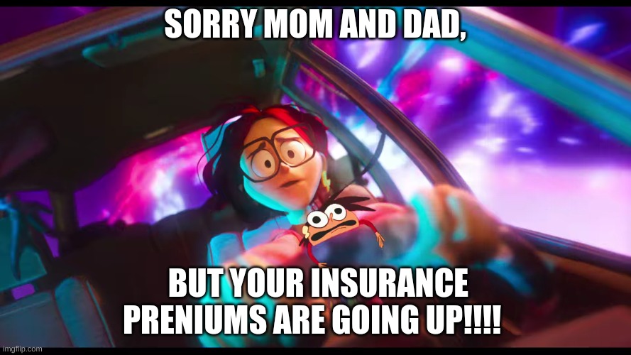 SORRY MOM AND DAD, BUT YOUR INSURANCE PRENIUMS ARE GOING UP!!!! | made w/ Imgflip meme maker