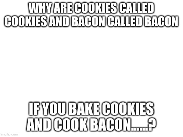 lol |  WHY ARE COOKIES CALLED COOKIES AND BACON CALLED BACON; IF YOU BAKE COOKIES AND COOK BACON......? | image tagged in bacon,baked,cookies,cooking | made w/ Imgflip meme maker