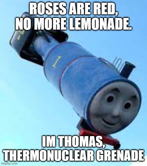 oh no | ROSES ARE RED, NO MORE LEMONADE. IM THOMAS, THERMONUCLEAR GRENADE | image tagged in thomas the thermonuclear bomb | made w/ Imgflip meme maker