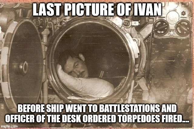 Last Picture of Ivan | LAST PICTURE OF IVAN; BEFORE SHIP WENT TO BATTLESTATIONS AND OFFICER OF THE DESK ORDERED TORPEDOES FIRED.... | image tagged in navy meme,submariner meme,funny memes,dark humor | made w/ Imgflip meme maker