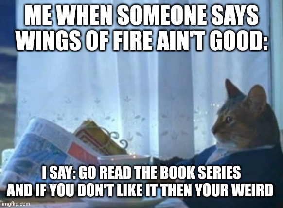 When someone says Wings of Fire isn't good | ME WHEN SOMEONE SAYS WINGS OF FIRE AIN'T GOOD:; I SAY: GO READ THE BOOK SERIES AND IF YOU DON'T LIKE IT THEN YOUR WEIRD | image tagged in memes,i should buy a boat cat | made w/ Imgflip meme maker